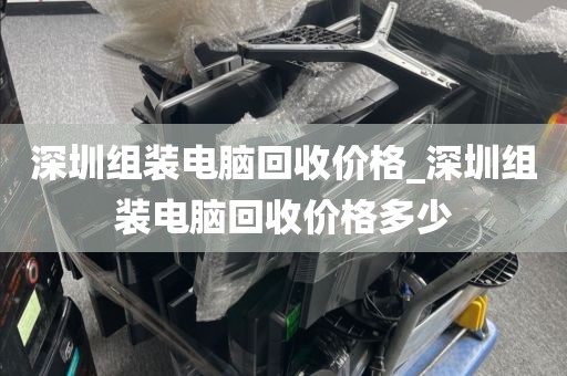 深圳组装电脑回收价格_深圳组装电脑回收价格多少