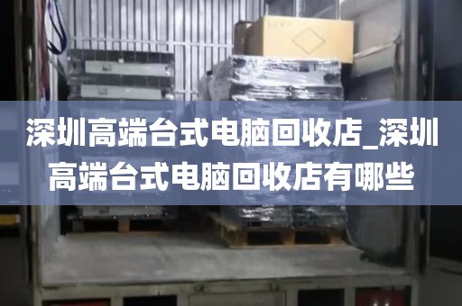 深圳高端台式电脑回收店_深圳高端台式电脑回收店有哪些