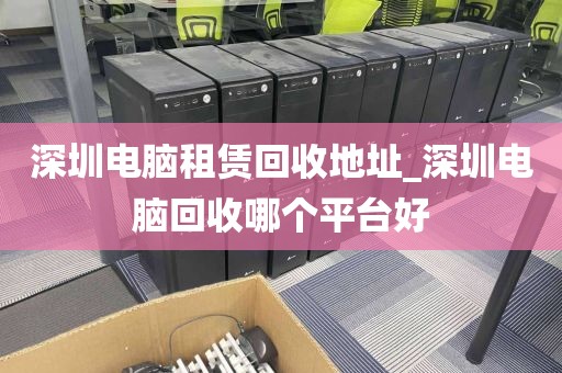 深圳电脑租赁回收地址_深圳电脑回收哪个平台好