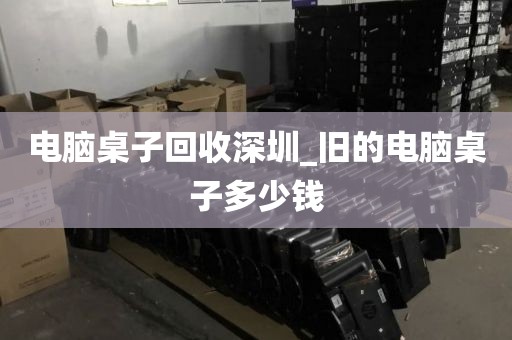 电脑桌子回收深圳_旧的电脑桌子多少钱