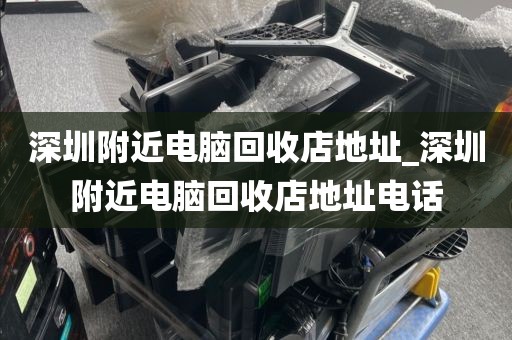 深圳附近电脑回收店地址_深圳附近电脑回收店地址电话