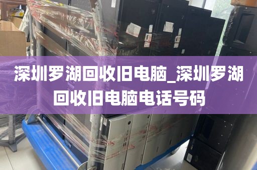 深圳罗湖回收旧电脑_深圳罗湖回收旧电脑电话号码