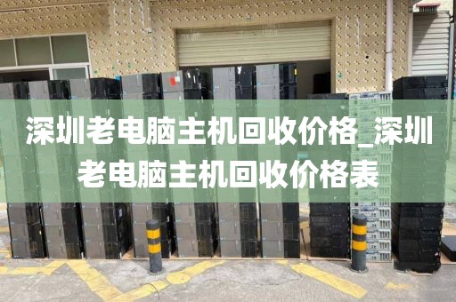 深圳老电脑主机回收价格_深圳老电脑主机回收价格表