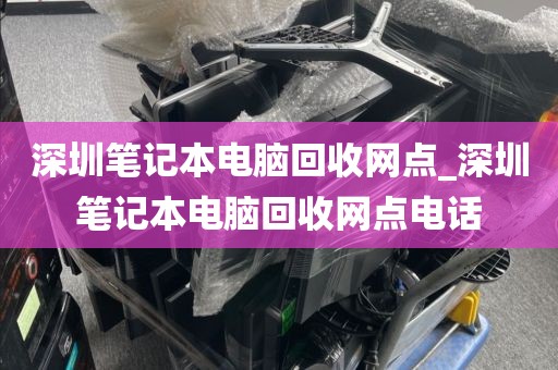 深圳笔记本电脑回收网点_深圳笔记本电脑回收网点电话