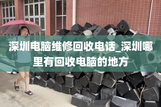 深圳电脑维修回收电话_深圳哪里有回收电脑的地方