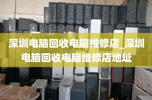 深圳电脑回收电脑维修店_深圳电脑回收电脑维修店地址