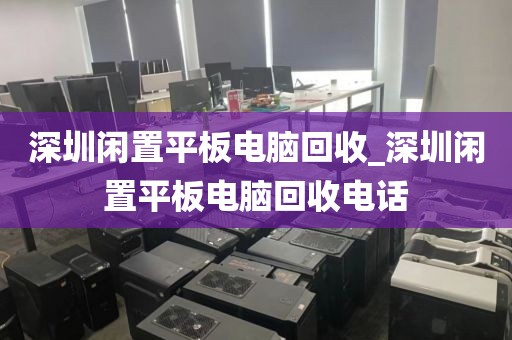 深圳闲置平板电脑回收_深圳闲置平板电脑回收电话