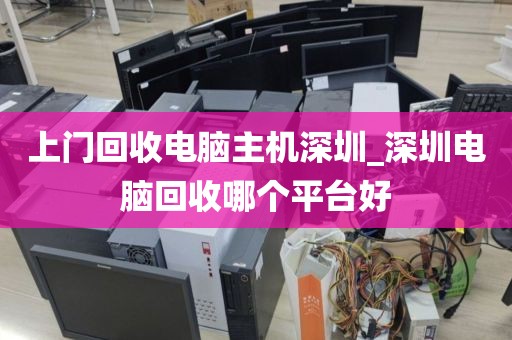 上门回收电脑主机深圳_深圳电脑回收哪个平台好