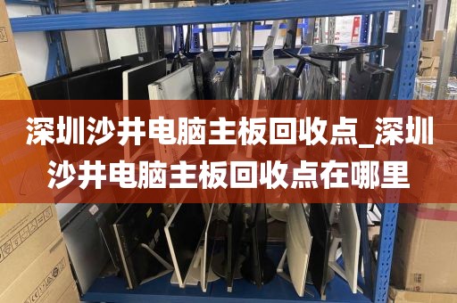 深圳沙井电脑主板回收点_深圳沙井电脑主板回收点在哪里